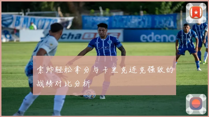 索帅轻松拿分与卡里克连克强敌的战绩对比分析