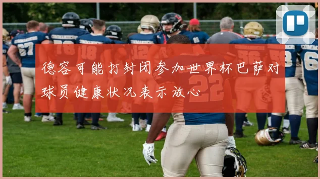 德容可能打封闭参加世界杯巴萨对球员健康状况表示放心