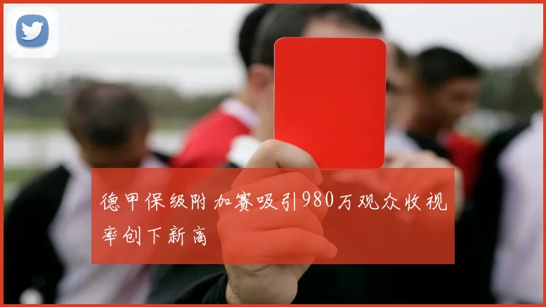 德甲保级附加赛吸引980万观众收视率创下新高