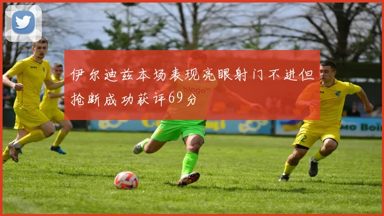 伊尔迪兹本场表现亮眼射门不进但抢断成功获评69分