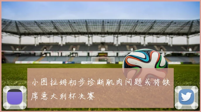 小图拉姆初步诊断肌肉问题或将缺席意大利杯决赛