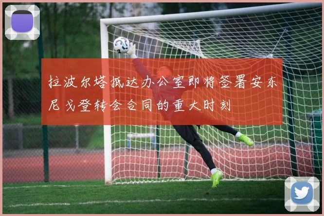 拉波尔塔抵达办公室即将签署安东尼戈登转会合同的重大时刻