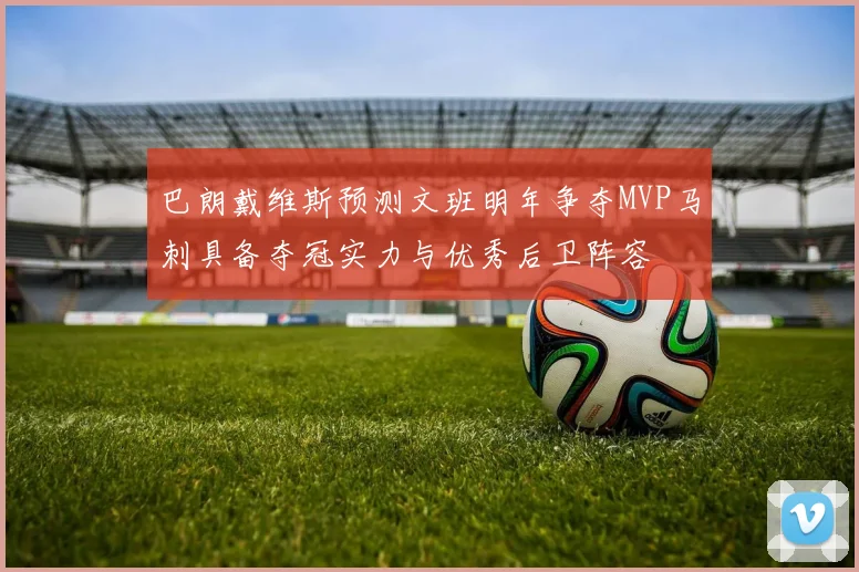 巴朗戴维斯预测文班明年争夺MVP马刺具备夺冠实力与优秀后卫阵容