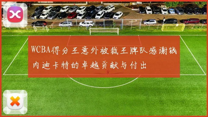 WCBA得分王意外被裁王牌队感谢钱内迪卡特的卓越贡献与付出