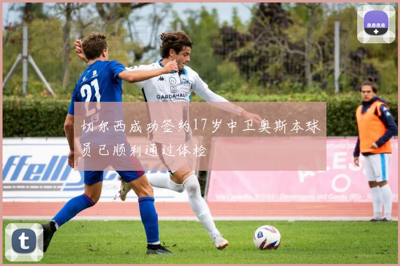 切尔西成功签约17岁中卫奥斯本球员已顺利通过体检