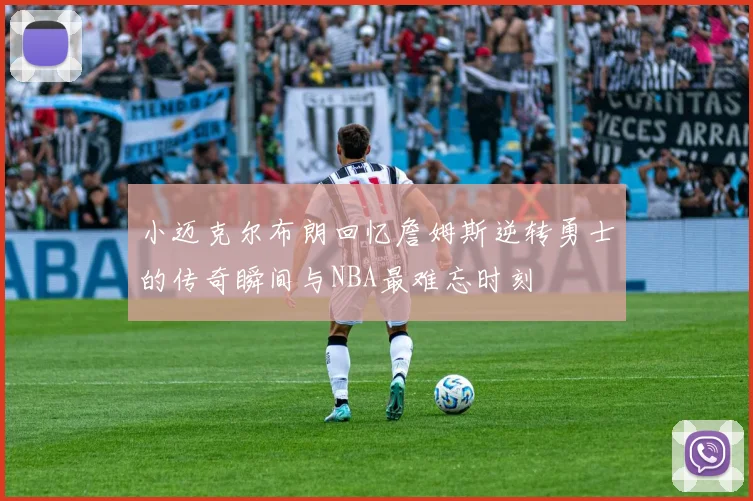 小迈克尔布朗回忆詹姆斯逆转勇士的传奇瞬间与NBA最难忘时刻