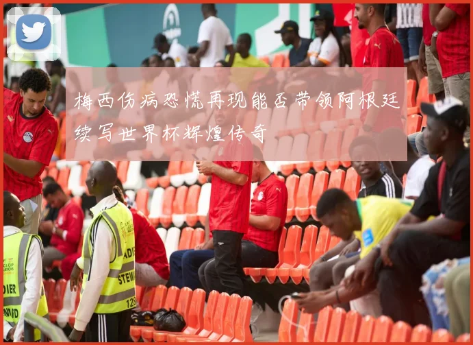 梅西伤病恐慌再现能否带领阿根廷续写世界杯辉煌传奇