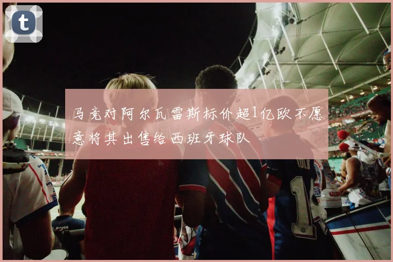 马竞对阿尔瓦雷斯标价超1亿欧不愿意将其出售给西班牙球队